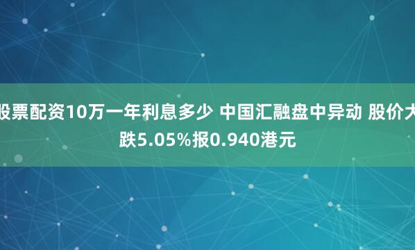 股票配资10万一年利息多少 中国汇融盘中异动 股价大跌5.05%报0.940港元