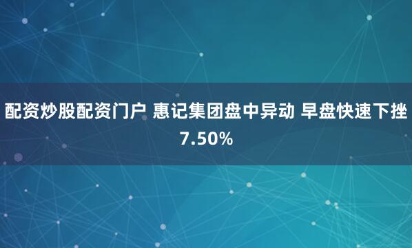 配资炒股配资门户 惠记集团盘中异动 早盘快速下挫7.50%