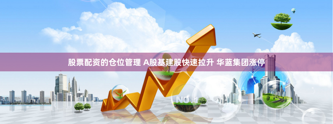 股票配资的仓位管理 A股基建股快速拉升 华蓝集团涨停