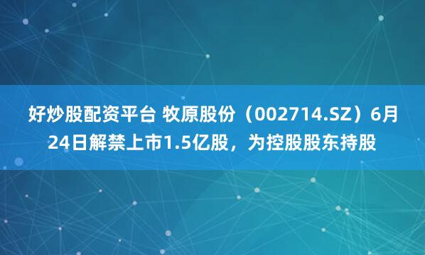 好炒股配资平台 牧原股份（002714.SZ）6月24日解禁上市1.5亿股，为控股股东持股