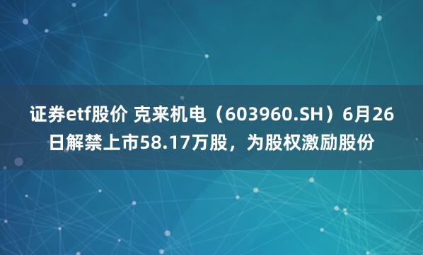 证券etf股价 克来机电（603960.SH）6月26日解禁上市58.17万股，为股权激励股份