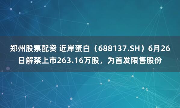 郑州股票配资 近岸蛋白（688137.SH）6月26日解禁上市263.16万股，为首发限售股份