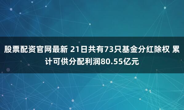 股票配资官网最新 21日共有73只基金分红除权 累计可供分配利润80.55亿元