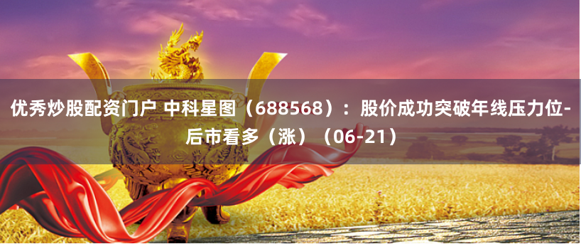 优秀炒股配资门户 中科星图（688568）：股价成功突破年线压力位-后市看多（涨）（06-21）