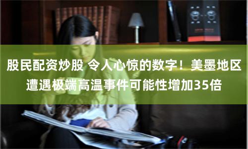 股民配资炒股 令人心惊的数字！美墨地区遭遇极端高温事件可能性增加35倍