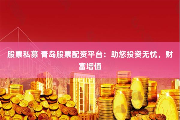 股票私募 青岛股票配资平台：助您投资无忧，财富增值