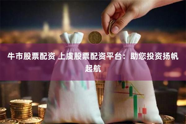 牛市股票配资 上虞股票配资平台：助您投资扬帆起航
