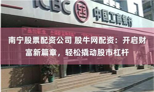 南宁股票配资公司 股牛网配资：开启财富新篇章，轻松撬动股市杠杆