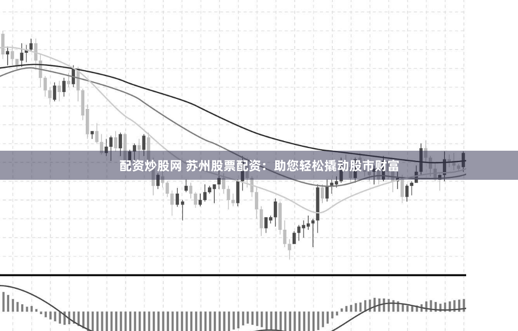 配资炒股网 苏州股票配资：助您轻松撬动股市财富