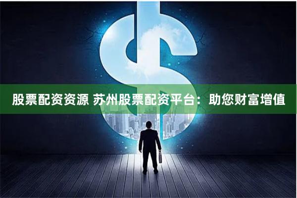 股票配资资源 苏州股票配资平台：助您财富增值