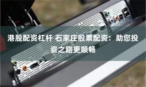 港股配资杠杆 石家庄股票配资：助您投资之路更顺畅