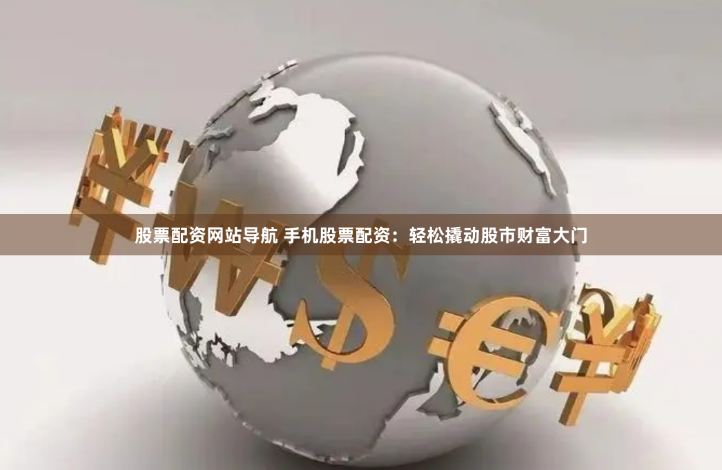 股票配资网站导航 手机股票配资：轻松撬动股市财富大门