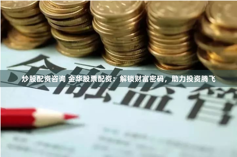 炒股配资咨询 金华股票配资：解锁财富密码，助力投资腾飞
