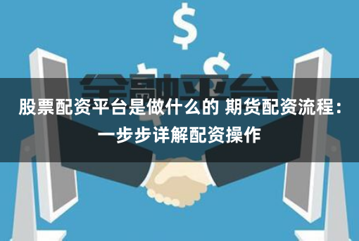 股票配资平台是做什么的 期货配资流程：一步步详解配资操作