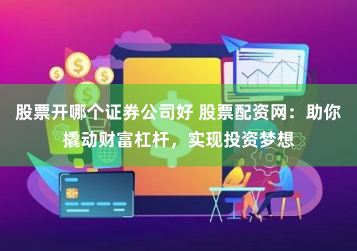 股票开哪个证券公司好 股票配资网：助你撬动财富杠杆，实现投资梦想