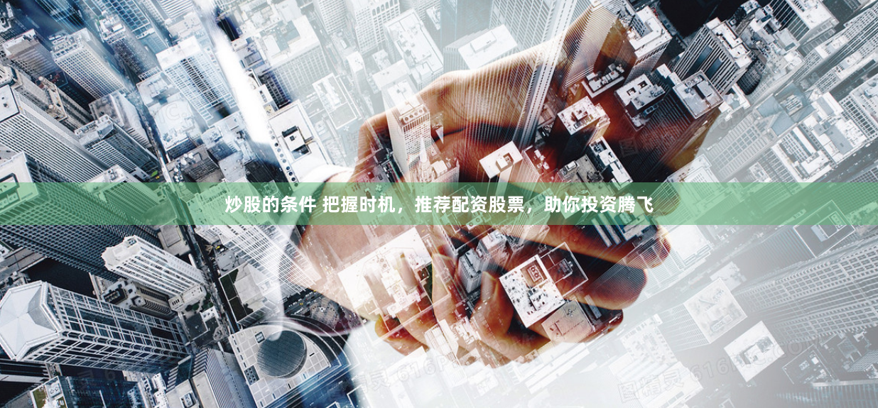 炒股的条件 把握时机，推荐配资股票，助你投资腾飞