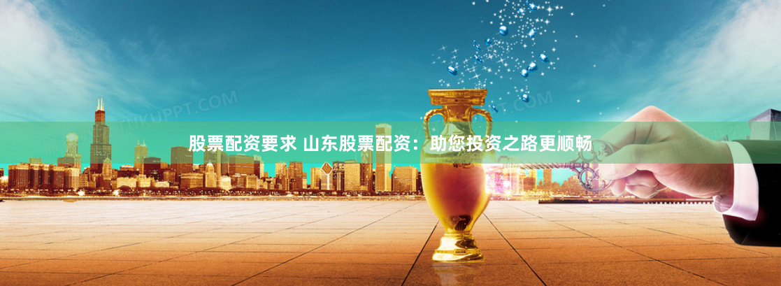 股票配资要求 山东股票配资：助您投资之路更顺畅