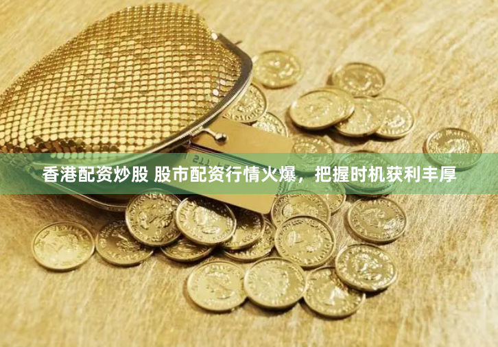 香港配资炒股 股市配资行情火爆，把握时机获利丰厚