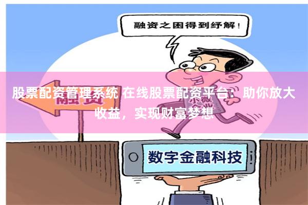 股票配资管理系统 在线股票配资平台：助你放大收益，实现财富梦想