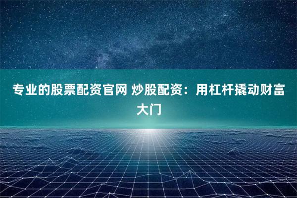 专业的股票配资官网 炒股配资：用杠杆撬动财富大门