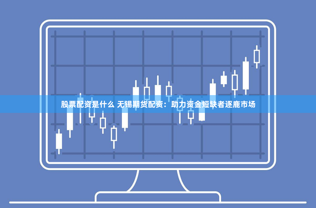 股票配资是什么 无锡期货配资：助力资金短缺者逐鹿市场