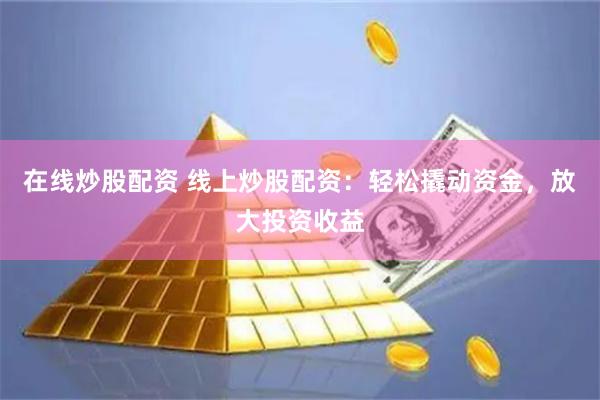 在线炒股配资 线上炒股配资：轻松撬动资金，放大投资收益