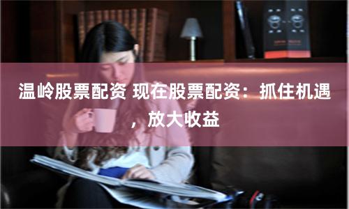 温岭股票配资 现在股票配资：抓住机遇，放大收益