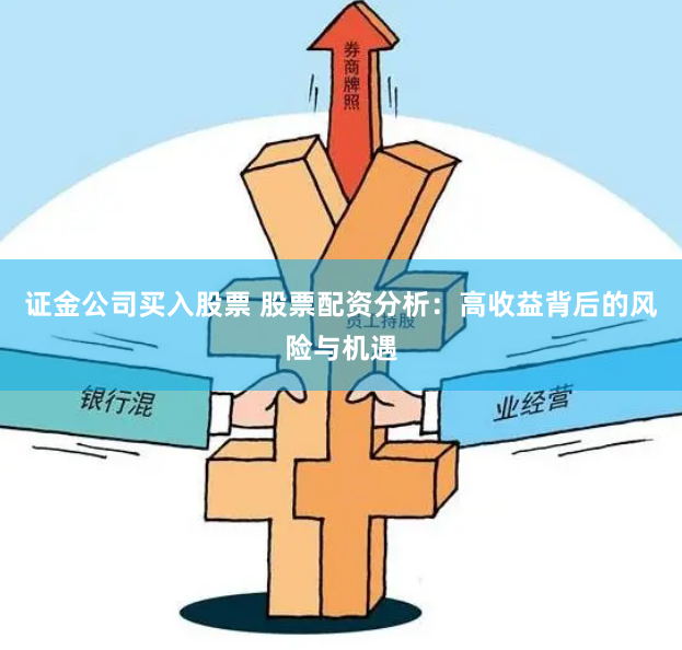 证金公司买入股票 股票配资分析：高收益背后的风险与机遇