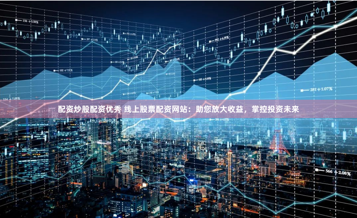配资炒股配资优秀 线上股票配资网站：助您放大收益，掌控投资未来