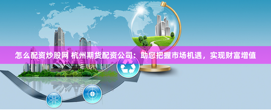 怎么配资炒股网 杭州期货配资公司：助您把握市场机遇，实现财富增值