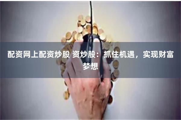 配资网上配资炒股 资炒股：抓住机遇，实现财富梦想