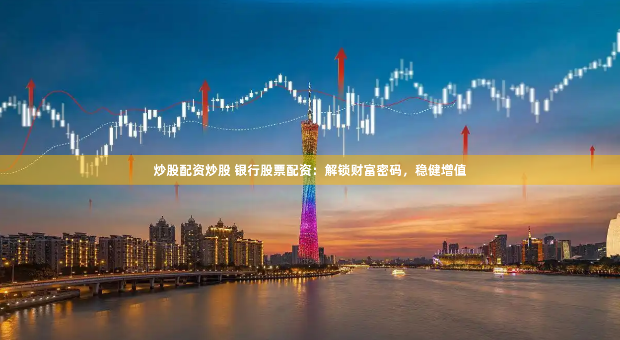 炒股配资炒股 银行股票配资：解锁财富密码，稳健增值