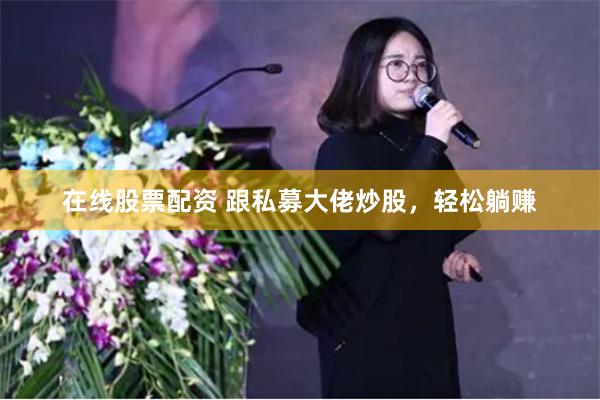在线股票配资 跟私募大佬炒股，轻松躺赚