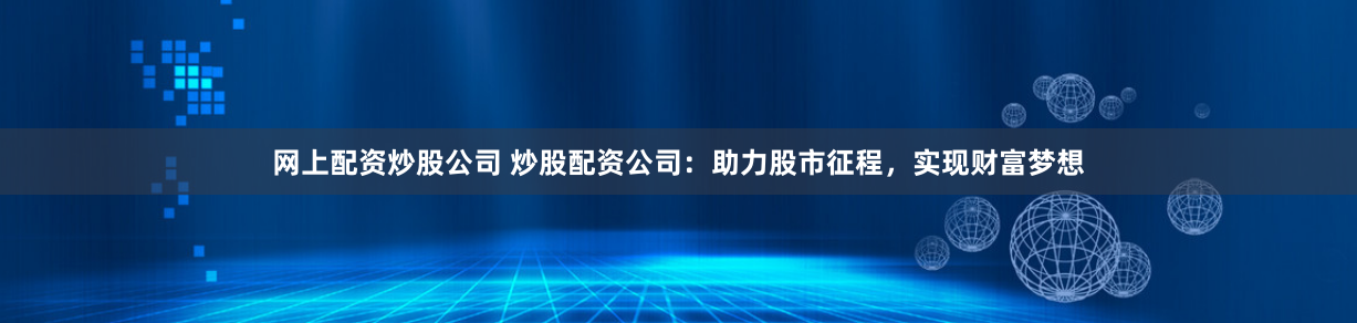 网上配资炒股公司 炒股配资公司：助力股市征程，实现财富梦想