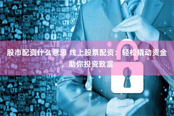 股市配资什么意思 线上股票配资：轻松撬动资金，助你投资致富