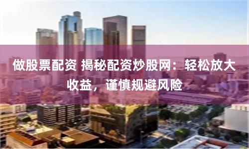 做股票配资 揭秘配资炒股网：轻松放大收益，谨慎规避风险