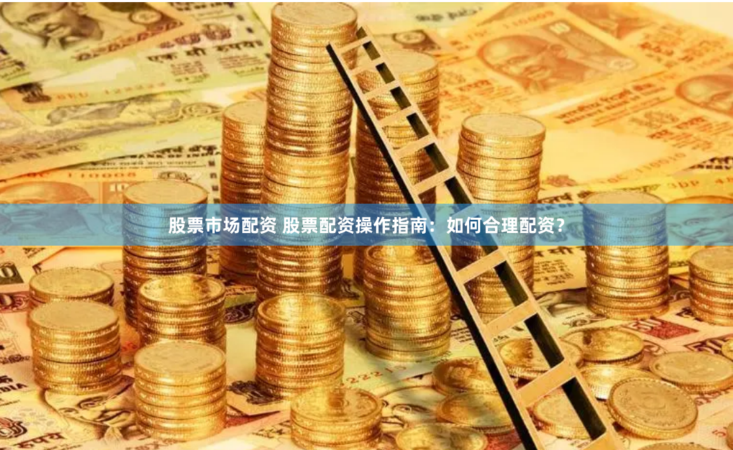 股票市场配资 股票配资操作指南：如何合理配资？