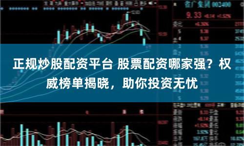 正规炒股配资平台 股票配资哪家强？权威榜单揭晓，助你投资无忧