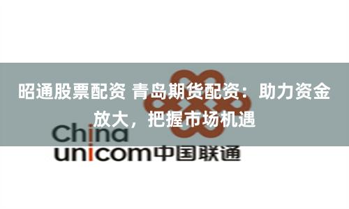 昭通股票配资 青岛期货配资：助力资金放大，把握市场机遇