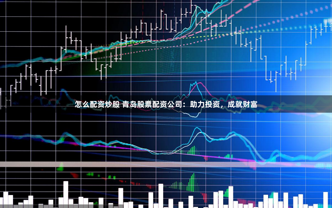 怎么配资炒股 青岛股票配资公司：助力投资，成就财富