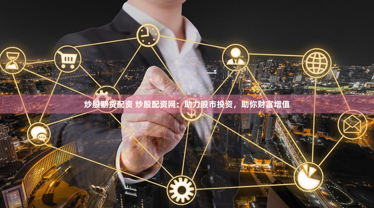 炒股期货配资 炒股配资网：助力股市投资，助你财富增值
