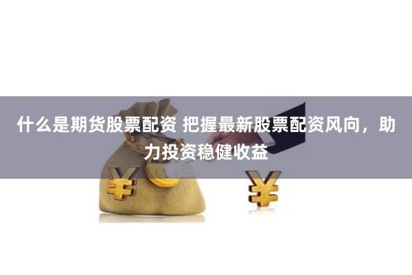 什么是期货股票配资 把握最新股票配资风向，助力投资稳健收益