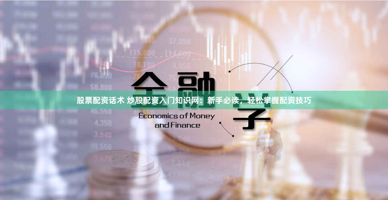 股票配资话术 炒股配资入门知识网：新手必读，轻松掌握配资技巧