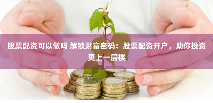 股票配资可以做吗 解锁财富密码：股票配资开户，助你投资更上一层楼