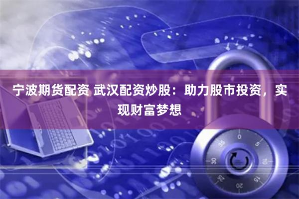 宁波期货配资 武汉配资炒股：助力股市投资，实现财富梦想