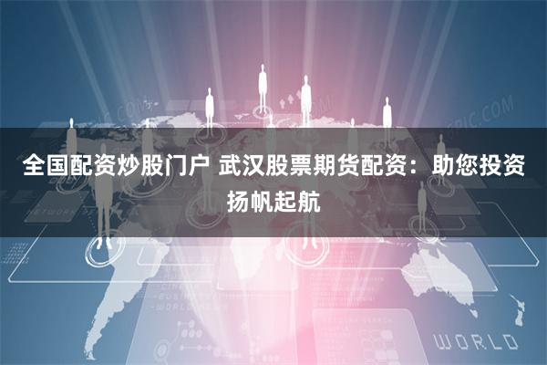 全国配资炒股门户 武汉股票期货配资：助您投资扬帆起航