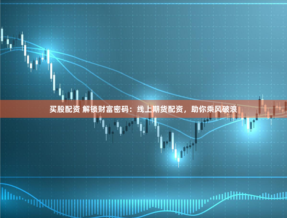 买股配资 解锁财富密码：线上期货配资，助你乘风破浪