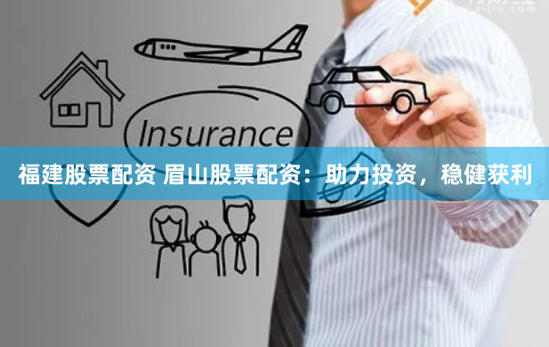 福建股票配资 眉山股票配资：助力投资，稳健获利