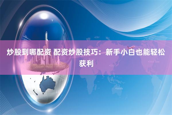 炒股到哪配资 配资炒股技巧：新手小白也能轻松获利