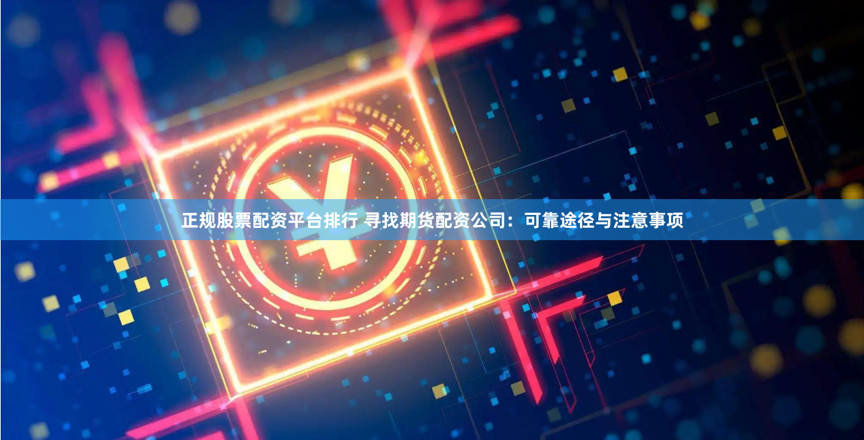 正规股票配资平台排行 寻找期货配资公司：可靠途径与注意事项